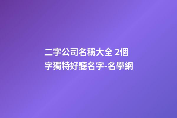 二字公司名稱大全 2個字獨特好聽名字-名學網